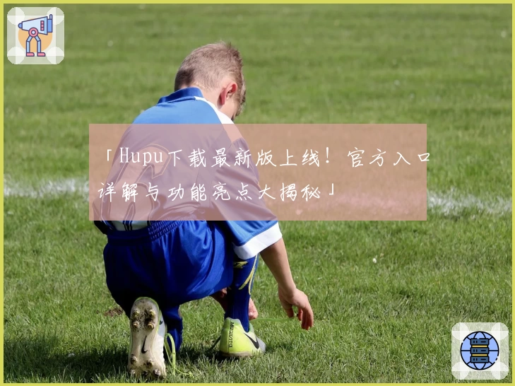 「Hupu下载最新版上线！官方入口详解与功能亮点大揭秘」