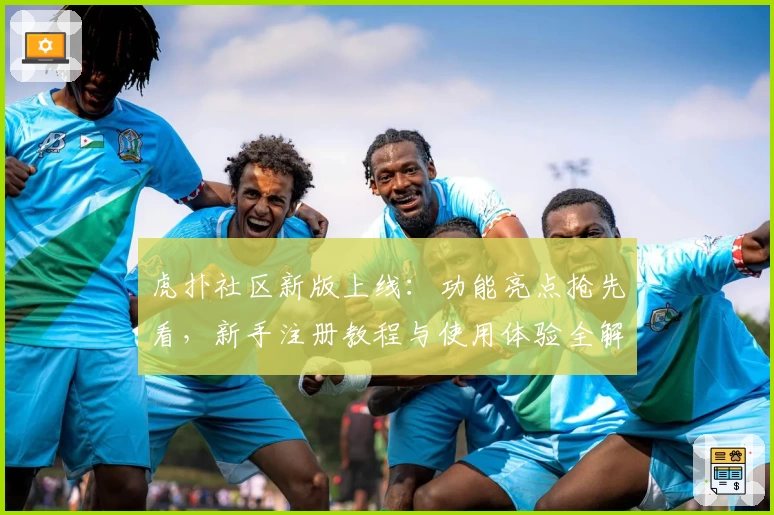 虎扑社区新版上线：功能亮点抢先看，新手注册教程与使用体验全解析