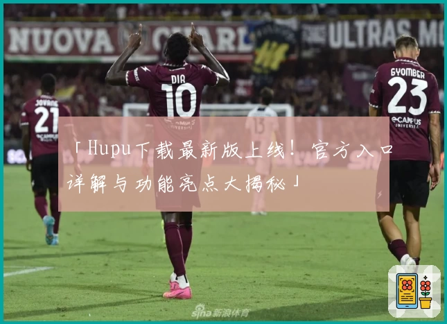 「Hupu下载最新版上线！官方入口详解与功能亮点大揭秘」