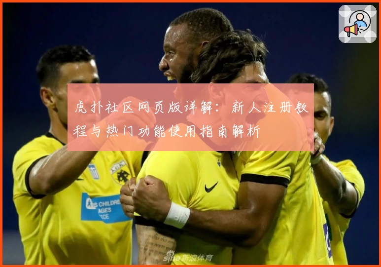 虎扑社区网页版详解：新人注册教程与热门功能使用指南解析