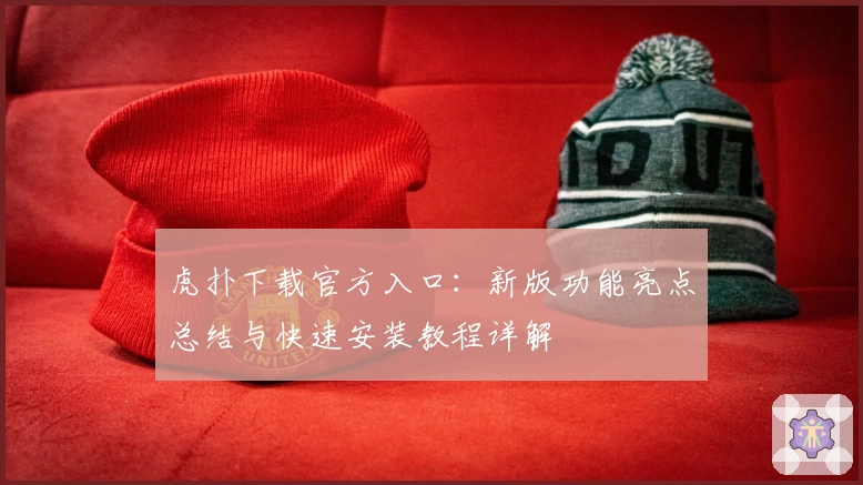 虎扑下载官方入口：新版功能亮点总结与快速安装教程详解