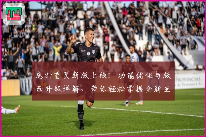 虎扑首页新版上线：功能优化与版面升级详解，带你轻松掌握全新互动体验