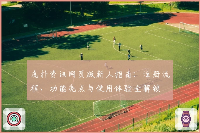 虎扑资讯网页版新人指南：注册流程、功能亮点与使用体验全解锁