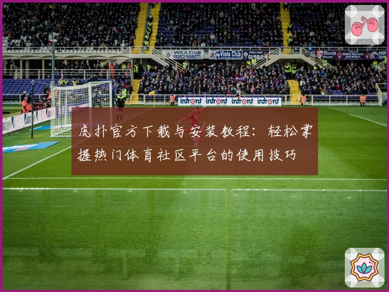 虎扑官方下载与安装教程：轻松掌握热门体育社区平台的使用技巧