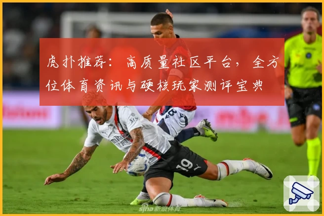 虎扑推荐：高质量社区平台，全方位体育资讯与硬核玩家测评宝典