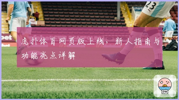 虎扑体育网页版上线，新人指南与功能亮点详解