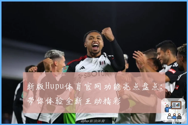 新版Hupu体育官网功能亮点盘点：带你体验全新互动精彩