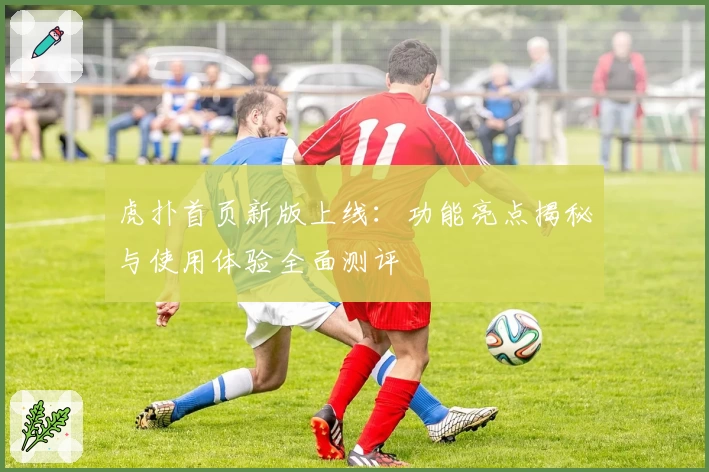 虎扑首页新版上线：功能亮点揭秘与使用体验全面测评
