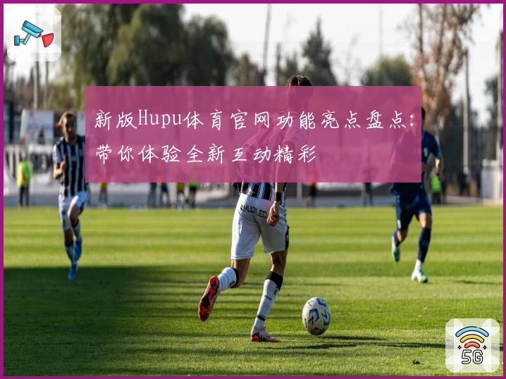 新版Hupu体育官网功能亮点盘点：带你体验全新互动精彩