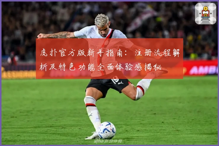 虎扑官方版新手指南：注册流程解析及特色功能全面体验感揭秘