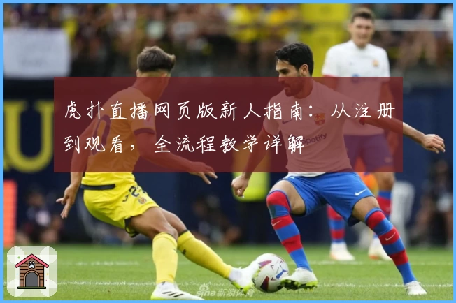 虎扑直播网页版新人指南：从注册到观看，全流程教学详解