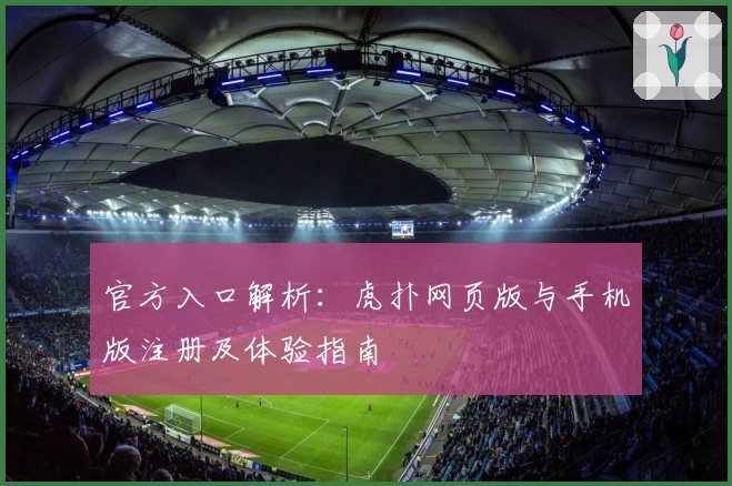 官方入口解析：虎扑网页版与手机版注册及体验指南