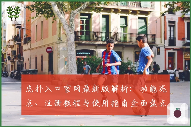 虎扑入口官网最新版解析：功能亮点、注册教程与使用指南全面盘点
