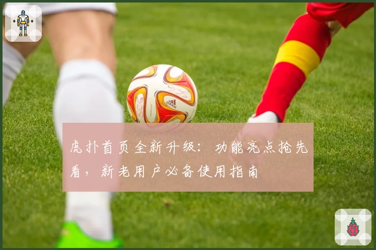 虎扑首页全新升级：功能亮点抢先看，新老用户必备使用指南