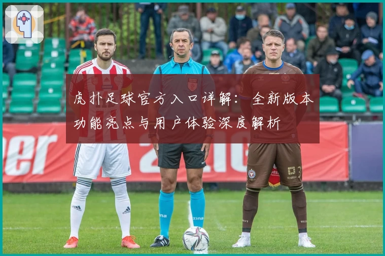 虎扑足球官方入口详解:全新版本功能亮点与用户体验深度解析