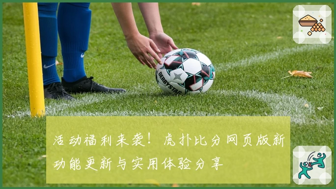 活动福利来袭！虎扑比分网页版新功能更新与实用体验分享