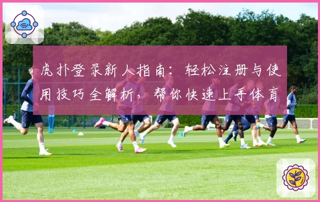 虎扑登录新人指南：轻松注册与使用技巧全解析，帮你快速上手体育社区魅力