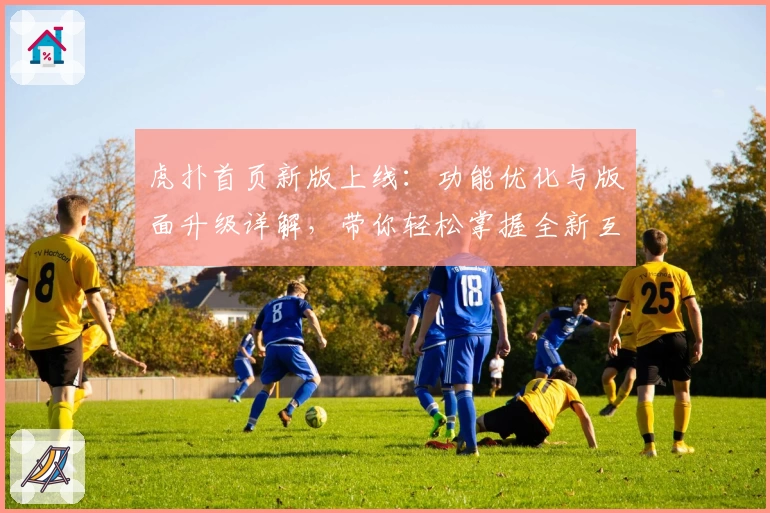 虎扑首页新版上线：功能优化与版面升级详解，带你轻松掌握全新互动体验