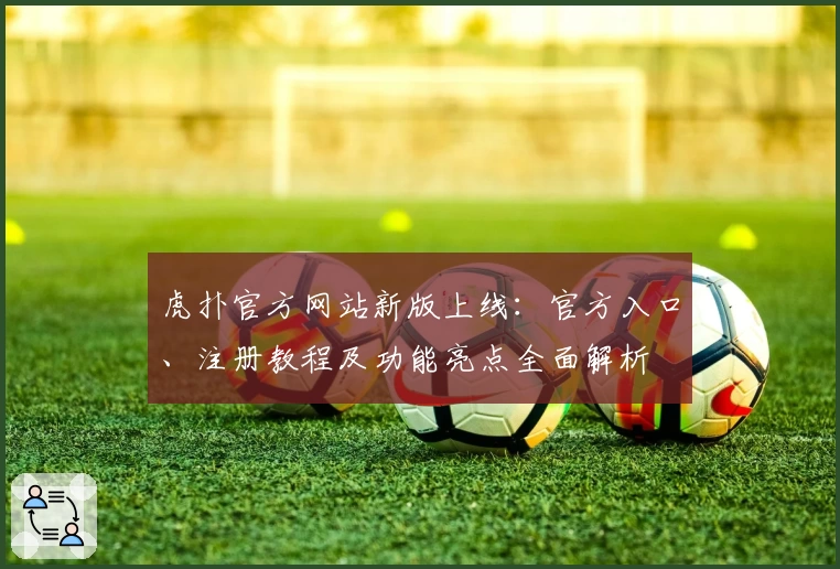 虎扑官方网站新版上线：官方入口、注册教程及功能亮点全面解析