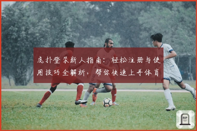 虎扑登录新人指南：轻松注册与使用技巧全解析，帮你快速上手体育社区魅力