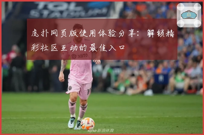 虎扑网页版使用体验分享：解锁精彩社区互动的最佳入口