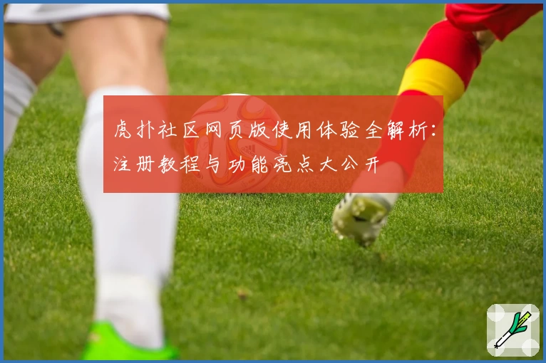 虎扑社区网页版使用体验全解析：注册教程与功能亮点大公开