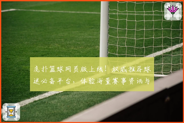 虎扑篮球网页版上线！权威推荐球迷必备平台，体验海量赛事资讯与社区互动