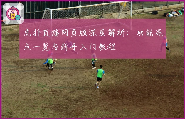 虎扑直播网页版深度解析：功能亮点一览与新手入门教程