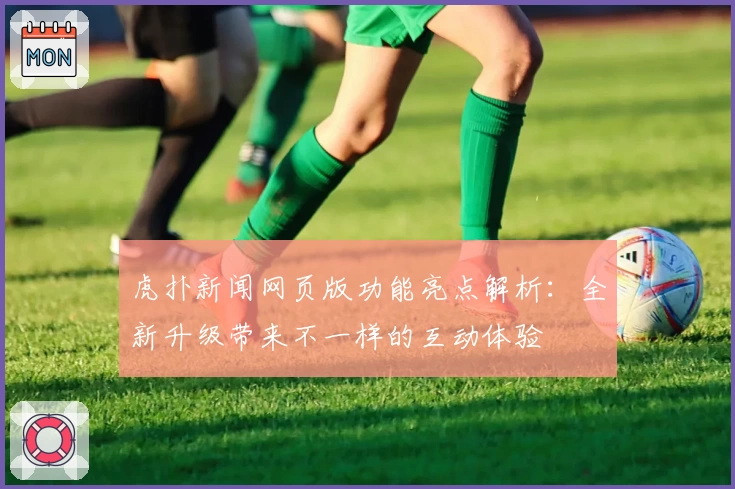 虎扑新闻网页版功能亮点解析：全新升级带来不一样的互动体验