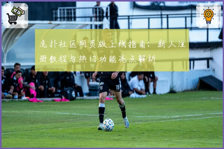 虎扑社区网页版上线指南：新人注册教程与热门功能亮点解析
