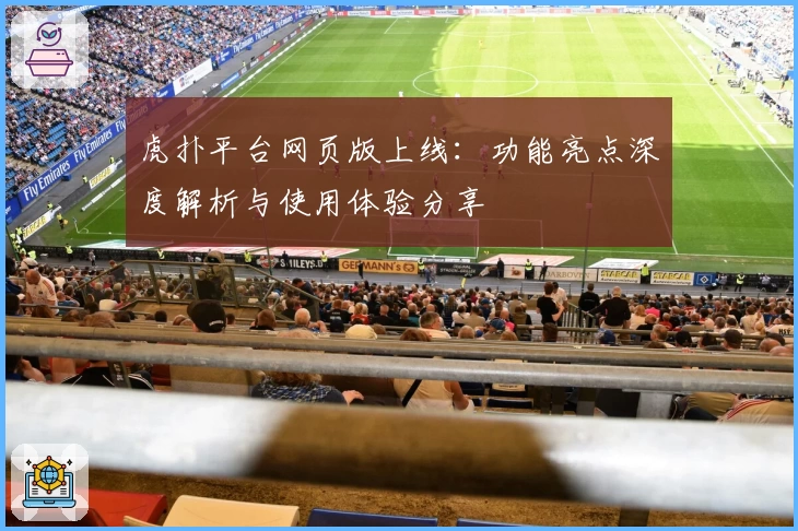 虎扑平台网页版上线：功能亮点深度解析与使用体验分享