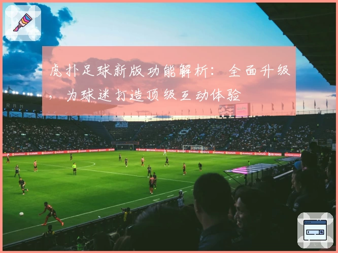 虎扑足球新版功能解析：全面升级，为球迷打造顶级互动体验