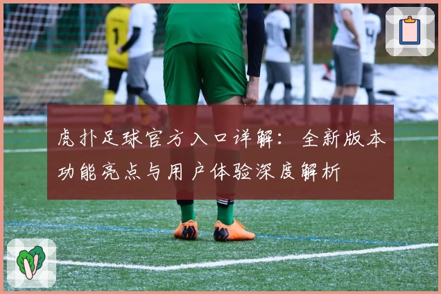 虎扑足球官方入口详解:全新版本功能亮点与用户体验深度解析