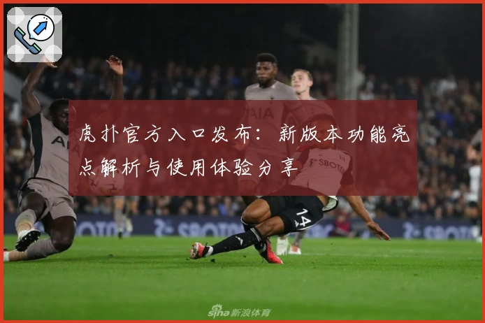 虎扑官方入口发布：新版本功能亮点解析与使用体验分享