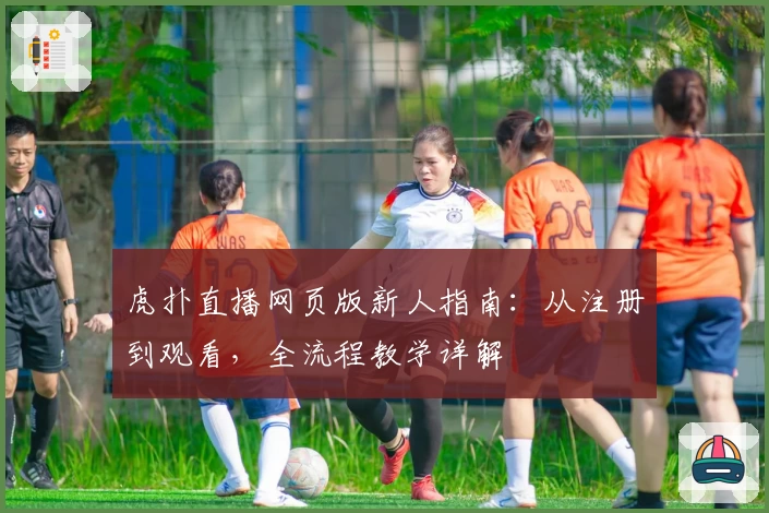 虎扑直播网页版新人指南:从注册到观看,全流程教学详解