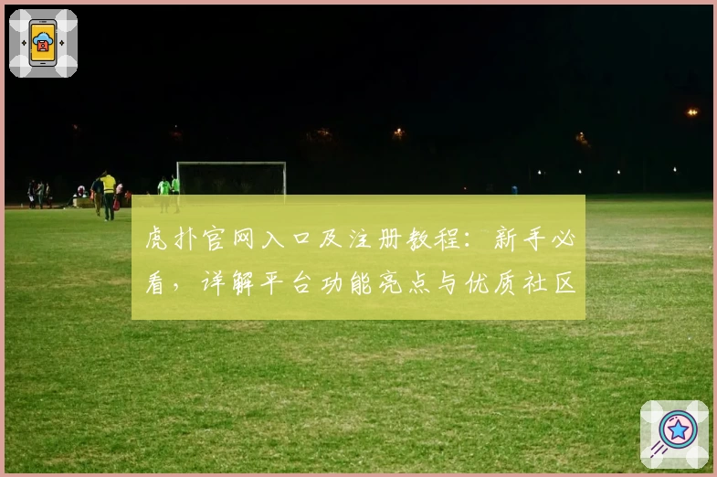虎扑官网入口及注册教程：新手必看，详解平台功能亮点与优质社区魅力