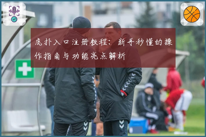 虎扑入口注册教程：新手秒懂的操作指南与功能亮点解析