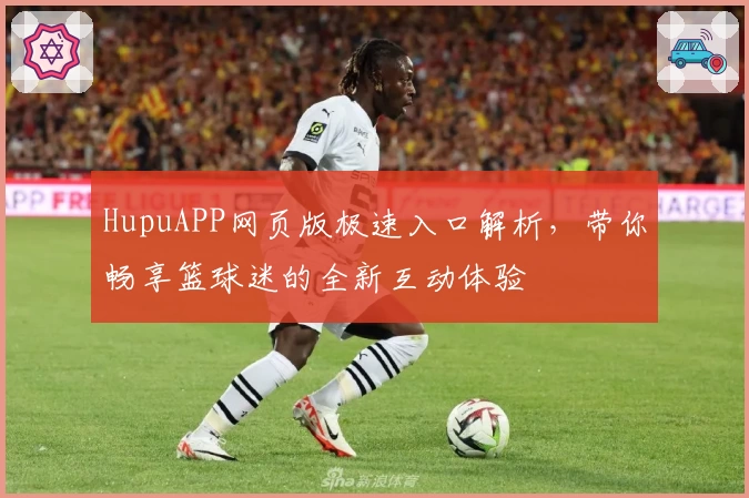 HupuAPP网页版极速入口解析，带你畅享篮球迷的全新互动体验