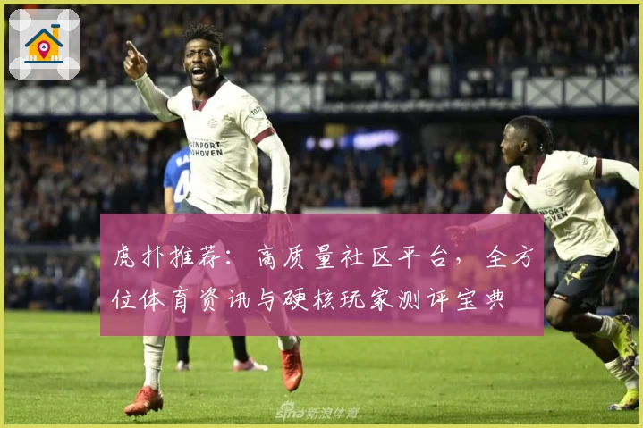 虎扑推荐：高质量社区平台，全方位体育资讯与硬核玩家测评宝典