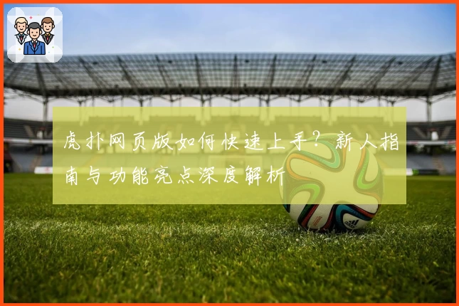 虎扑网页版如何快速上手？新人指南与功能亮点深度解析
