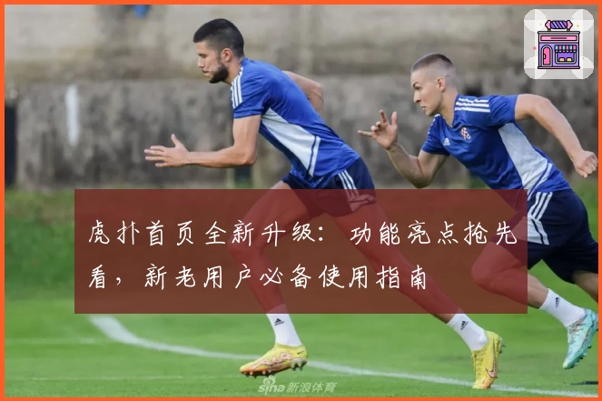 虎扑首页全新升级：功能亮点抢先看，新老用户必备使用指南