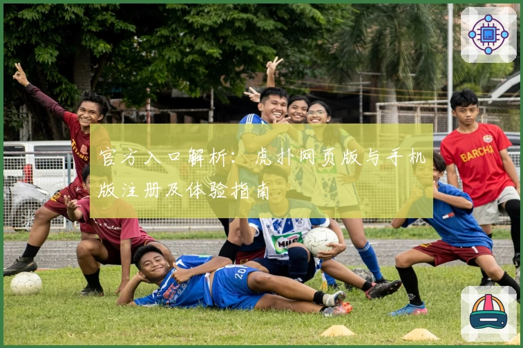官方入口解析：虎扑网页版与手机版注册及体验指南