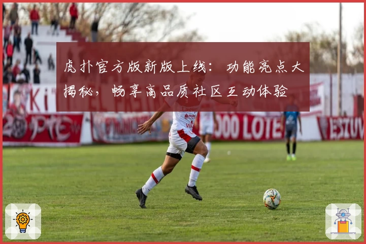 虎扑官方版新版上线：功能亮点大揭秘，畅享高品质社区互动体验