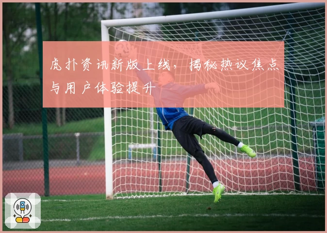 虎扑资讯新版上线，揭秘热议焦点与用户体验提升