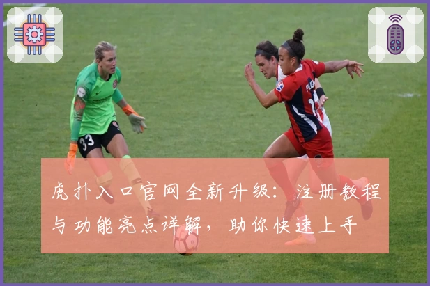 虎扑入口官网全新升级：注册教程与功能亮点详解，助你快速上手