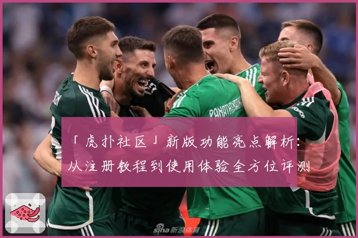 「虎扑社区」新版功能亮点解析：从注册教程到使用体验全方位评测