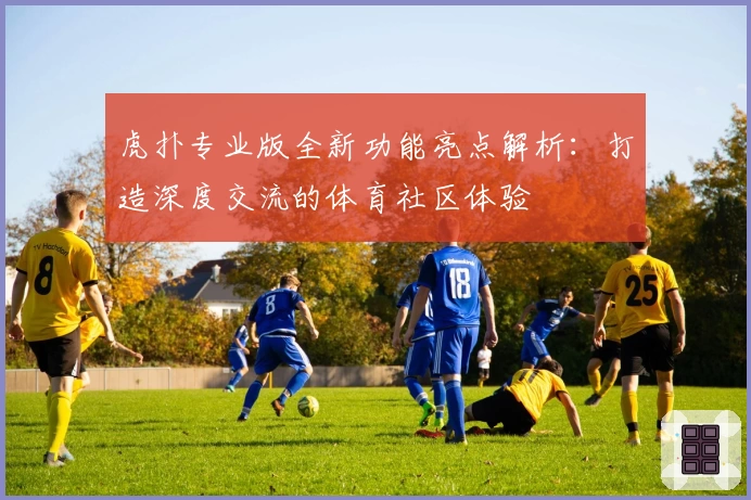虎扑专业版全新功能亮点解析：打造深度交流的体育社区体验