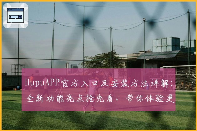 HupuAPP官方入口及安装方法详解：全新功能亮点抢先看，带你体验更高效的互动社区