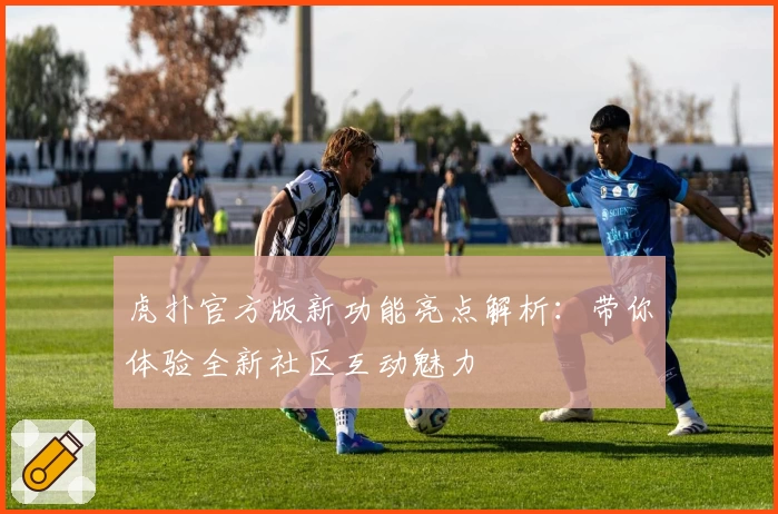 虎扑官方版新功能亮点解析：带你体验全新社区互动魅力