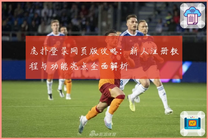虎扑登录网页版攻略：新人注册教程与功能亮点全面解析